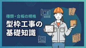 型枠工事とは何か？種類や合板の規格など若手技術者が現場で役立てる基礎知識